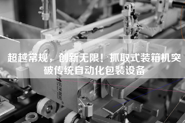超越常規(guī),創(chuàng)新無限!抓取式裝箱機(jī)突破傳統(tǒng)自動(dòng)化包裝設(shè)備 超越常規(guī),創(chuàng)新無限!抓取式裝箱機(jī)突破傳統(tǒng)自動(dòng)化包裝設(shè)備