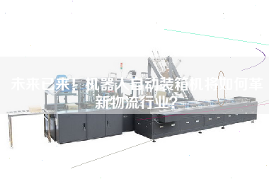 未來已來！機器人自動裝箱機將如何革新物流行業(yè)？