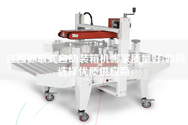 江西抓取式自動裝箱機哪家質(zhì)量好(如何選擇優(yōu)質(zhì)供應(yīng)商)