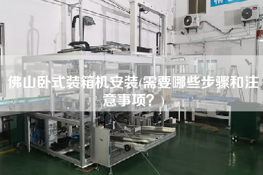 佛山臥式裝箱機(jī)安裝(需要哪些步驟和注意事項(xiàng)？)