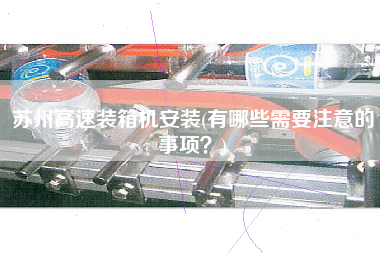 蘇州高速裝箱機安裝(有哪些需要注意的事項?) 蘇州高速裝箱機安裝(有哪些需要注意的事項?)