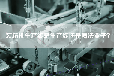 裝箱機生產線是生產線還是魔法盒子? 裝箱機生產線是生產線還是魔法盒子?