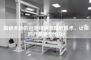 揭秘未知的包裝印刷裝箱機(jī)技術(shù)，讓你的產(chǎn)品z加出眾！