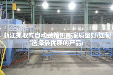 浙江抓取式自動(dòng)裝箱機(jī)哪家質(zhì)量好(如何選擇z優(yōu)質(zhì)的產(chǎn)品) 浙江抓取式自動(dòng)裝箱機(jī)哪家質(zhì)量好(如何選擇z優(yōu)質(zhì)的產(chǎn)品)