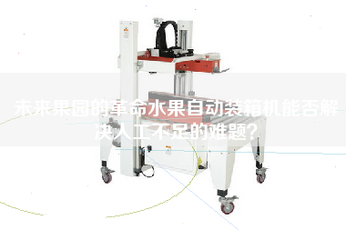 未來(lái)果園的革命水果自動(dòng)裝箱機(jī)能否解決人工不足的難題？