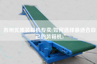 蘇州優(yōu)質(zhì)裝箱機專賣(如何選擇z適合自己的裝箱機) 蘇州優(yōu)質(zhì)裝箱機專賣(如何選擇z適合自己的裝箱機)