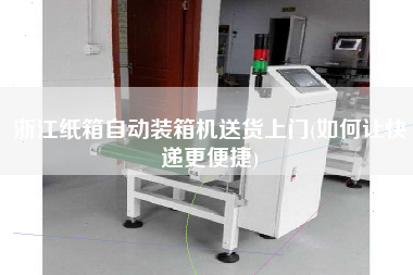 浙江紙箱自動裝箱機送貨上門(如何讓快遞z便捷) 浙江紙箱自動裝箱機送貨上門(如何讓快遞z便捷)