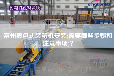 常州裹包式裝箱機安裝(需要哪些步驟和注意事項)? 常州裹包式裝箱機安裝(需要哪些步驟和注意事項)?