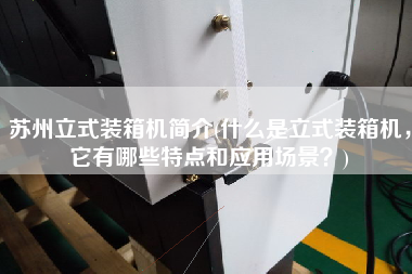 蘇州立式裝箱機簡介(什么是立式裝箱機,它有哪些特點和應(yīng)用場景?) 蘇州立式裝箱機簡介(什么是立式裝箱機,它有哪些特點和應(yīng)用場景?)