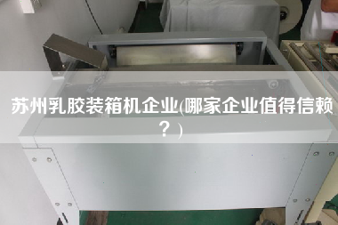 蘇州乳膠裝箱機企業(yè)(哪家企業(yè)值得信賴？)