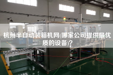 杭州半自動裝箱機網(wǎng)(哪家公司提供z優(yōu)質(zhì)的設(shè)備)? 杭州半自動裝箱機網(wǎng)(哪家公司提供z優(yōu)質(zhì)的設(shè)備)?