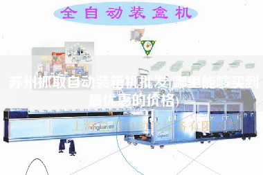 蘇州抓取自動(dòng)裝箱機(jī)批發(fā)(哪里能夠買(mǎi)到z優(yōu)惠的價(jià)格) 蘇州抓取自動(dòng)裝箱機(jī)批發(fā)(哪里能夠買(mǎi)到z優(yōu)惠的價(jià)格)