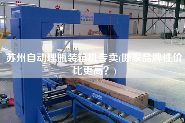 蘇州自動(dòng)理瓶裝箱機(jī)專賣(哪家品牌性價(jià)比z高？)
