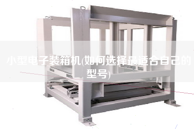 小型電子裝箱機(jī)(如何選擇z適合自己的型號) 小型電子裝箱機(jī)(如何選擇z適合自己的型號)