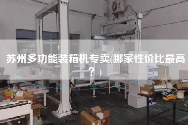 蘇州多功能裝箱機(jī)專賣(哪家性價(jià)比z高？)