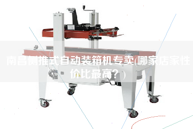 南昌側(cè)推式自動(dòng)裝箱機(jī)專賣(哪家店家性價(jià)比z高？)
