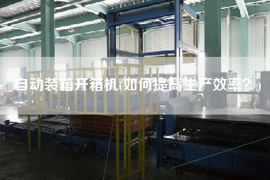 自動裝箱開箱機(jī)(如何提高生產(chǎn)效率?) 自動裝箱開箱機(jī)(如何提高生產(chǎn)效率?)