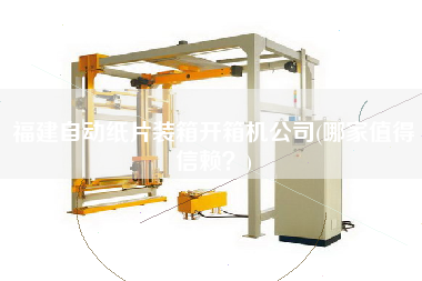 福建自動紙片裝箱開箱機(jī)公司(哪家值得信賴？)