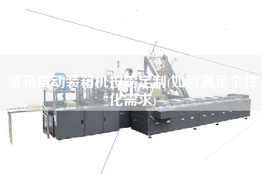 紙箱自動(dòng)裝箱機(jī)按需定制(如何滿足個(gè)性化需求) 紙箱自動(dòng)裝箱機(jī)按需定制(如何滿足個(gè)性化需求)